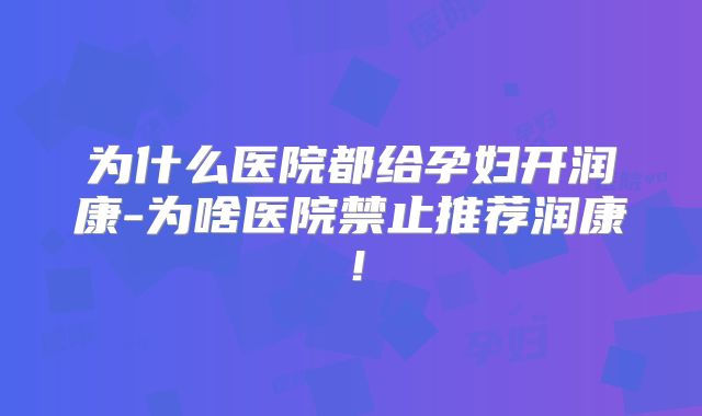 为什么医院都给孕妇开润康-为啥医院禁止推荐润康!