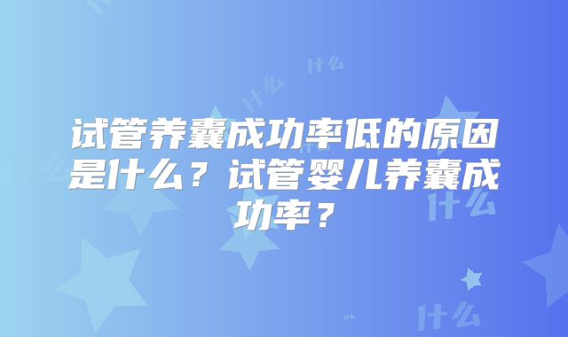 试管养囊成功率低的原因是什么?试管婴儿养囊成功率?