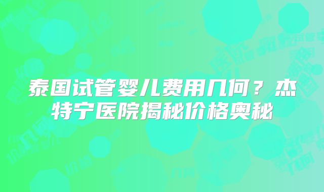 泰国试管婴儿费用几何？杰特宁医院揭秘价格奥秘