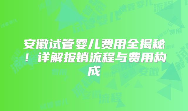 安徽试管婴儿费用全揭秘！详解报销流程与费用构成