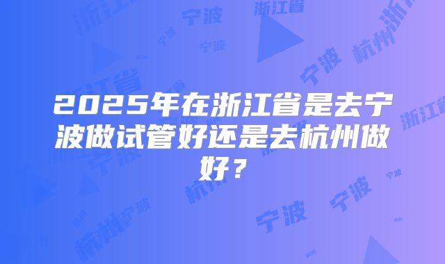 2025年在浙江省是去宁波做试管好还是去杭州做好？