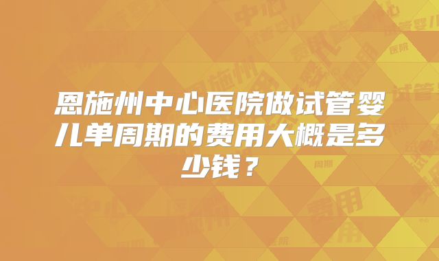 恩施州中心医院做试管婴儿单周期的费用大概是多少钱？