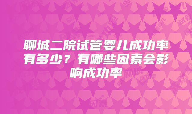 聊城二院试管婴儿成功率有多少？有哪些因素会影响成功率