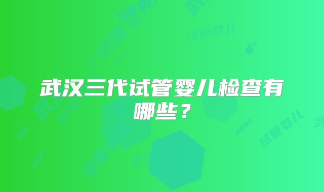 武汉三代试管婴儿检查有哪些?