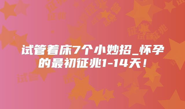 试管着床7个小妙招_怀孕的最初征兆1-14天！