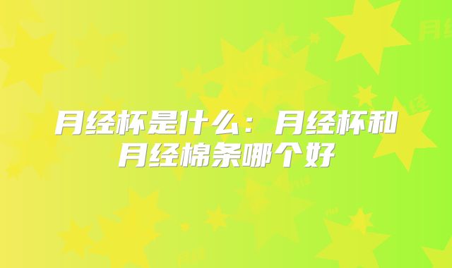 月经杯是什么：月经杯和月经棉条哪个好