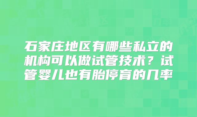石家庄地区有哪些私立的机构可以做试管技术？试管婴儿也有胎停育的几率