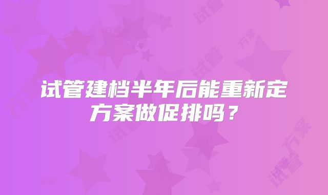 试管建档半年后能重新定方案做促排吗？