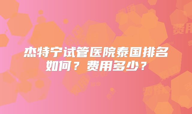 杰特宁试管医院泰国排名如何？费用多少？