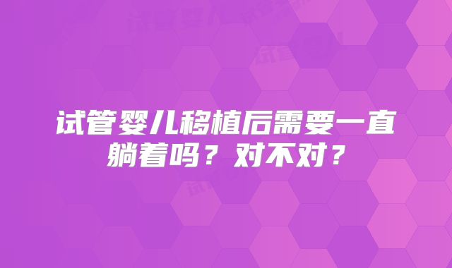 试管婴儿移植后需要一直躺着吗?对不对?