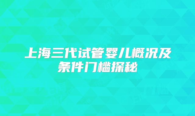 上海三代试管婴儿概况及条件门槛探秘