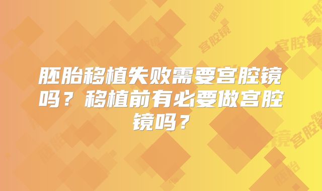 胚胎移植失败需要宫腔镜吗？移植前有必要做宫腔镜吗？