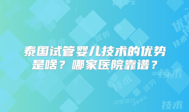 泰国试管婴儿技术的优势是啥？哪家医院靠谱？