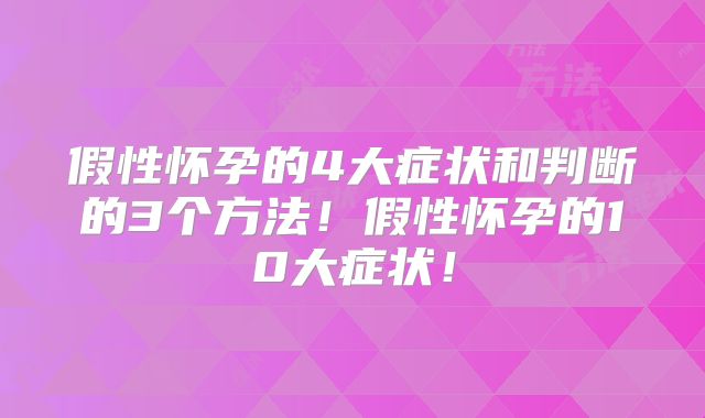假性怀孕的4大症状和判断的3个方法！假性怀孕的10大症状！