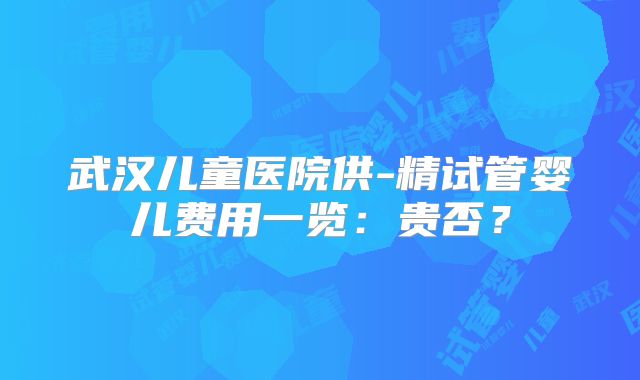 武汉儿童医院供-精试管婴儿费用一览：贵否？