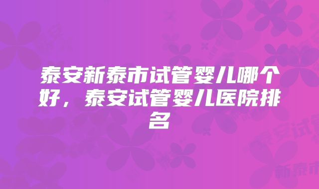 泰安新泰市试管婴儿哪个好,泰安试管婴儿医院排名