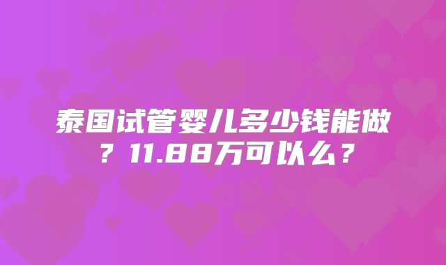 泰国试管婴儿多少钱能做？11.88万可以么？