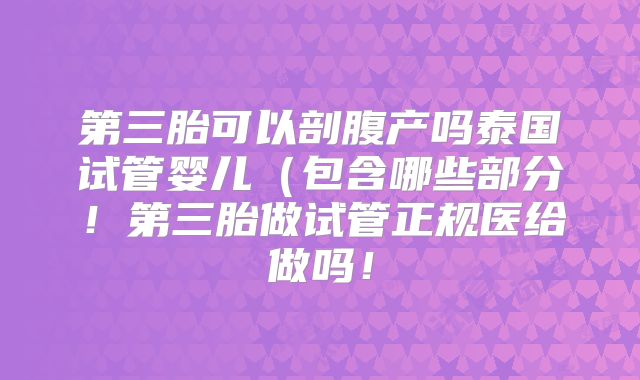 第三胎可以剖腹产吗泰国试管婴儿（包含哪些部分！第三胎做试管正规医给做吗！