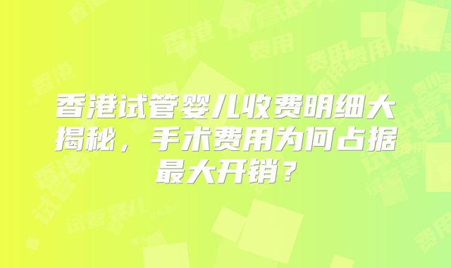 香港试管婴儿收费明细大揭秘，手术费用为何占据最大开销？