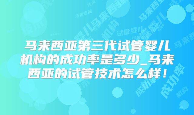 马来西亚第三代试管婴儿机构的成功率是多少_马来西亚的试管技术怎么样!