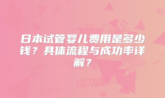 日本试管婴儿费用是多少钱？具体流程与成功率详解？