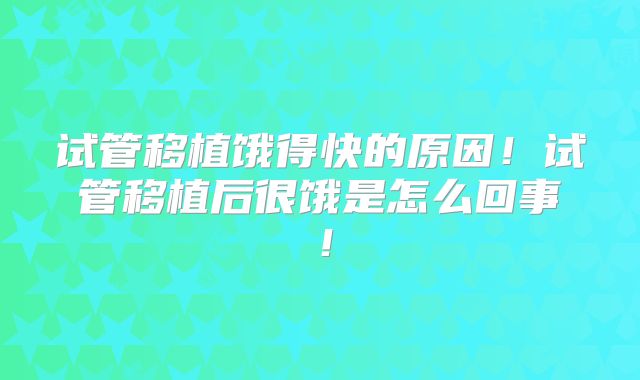 试管移植饿得快的原因!试管移植后很饿是怎么回事!