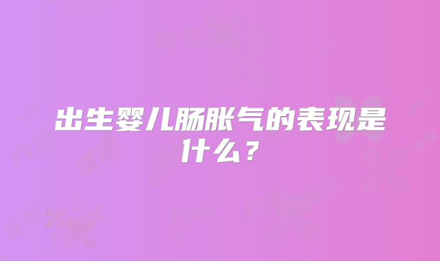 出生婴儿肠胀气的表现是什么？