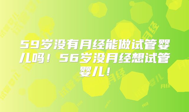 59岁没有月经能做试管婴儿吗！56岁没月经想试管婴儿！