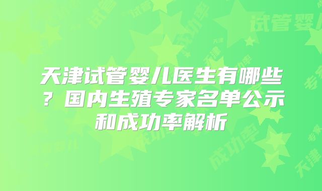 天津试管婴儿医生有哪些?国内生殖专家名单公示和成功率解析