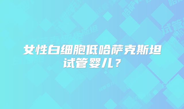 女性白细胞低哈萨克斯坦试管婴儿？
