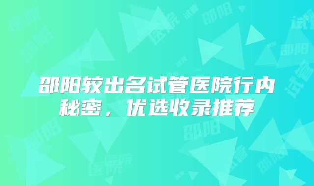邵阳较出名试管医院行内秘密,优选收录推荐