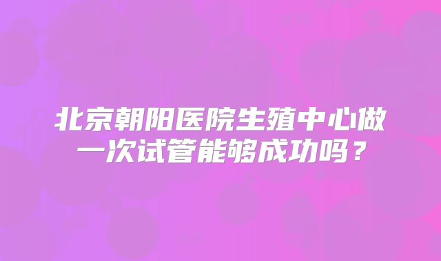 北京朝阳医院生殖中心做一次试管能够成功吗?