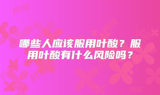 哪些人应该服用叶酸？服用叶酸有什么风险吗？