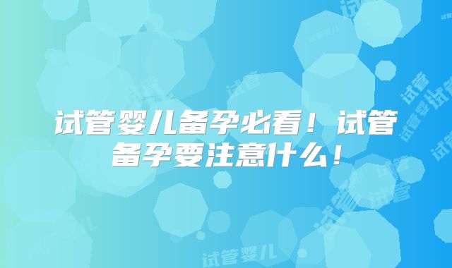 试管婴儿备孕必看！试管备孕要注意什么！