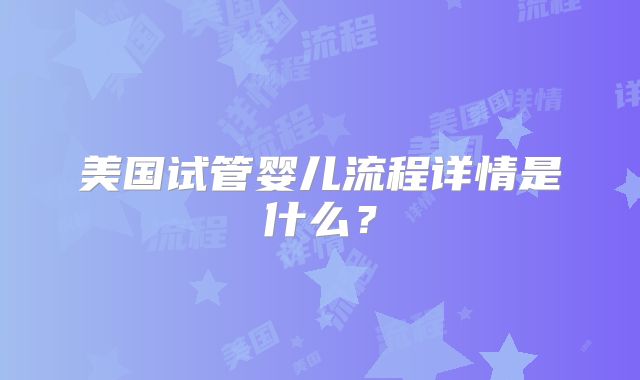 美国试管婴儿流程详情是什么？