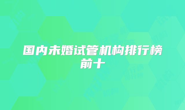 国内未婚试管机构排行榜前十