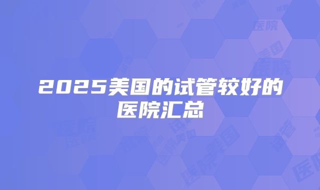 2025美国的试管较好的医院汇总