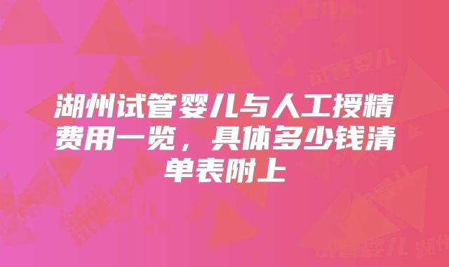 湖州试管婴儿与人工授精费用一览，具体多少钱清单表附上