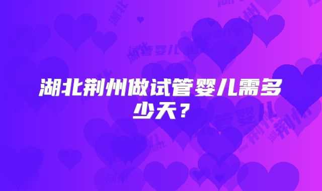 湖北荆州做试管婴儿需多少天?