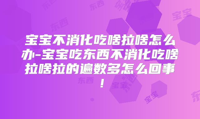 宝宝不消化吃啥拉啥怎么办-宝宝吃东西不消化吃啥拉啥拉的遍数多怎么回事!