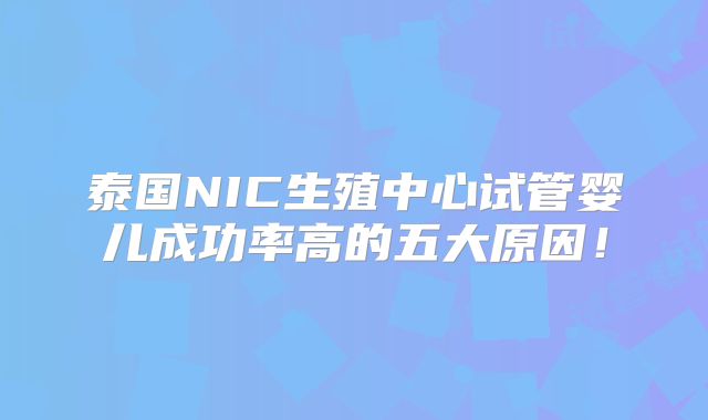 泰国NIC生殖中心试管婴儿成功率高的五大原因！