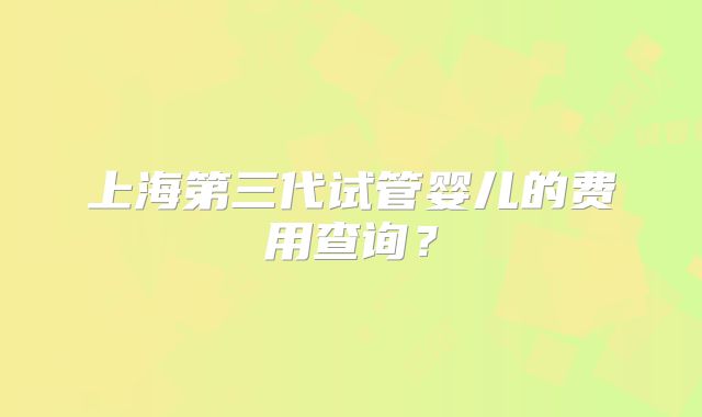 上海第三代试管婴儿的费用查询？