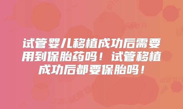 试管婴儿移植成功后需要用到保胎药吗！试管移植成功后都要保胎吗！