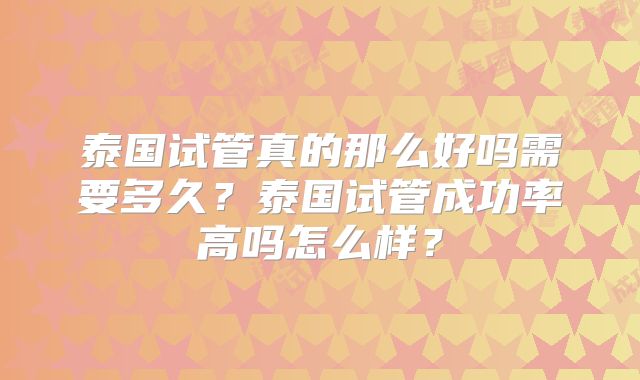 泰国试管真的那么好吗需要多久？泰国试管成功率高吗怎么样？
