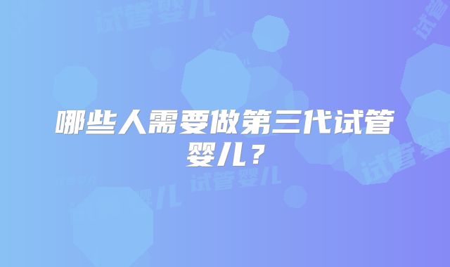 哪些人需要做第三代试管婴儿？
