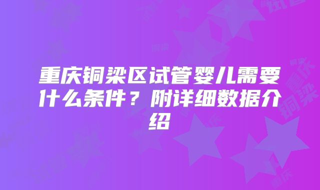重庆铜梁区试管婴儿需要什么条件？附详细数据介绍