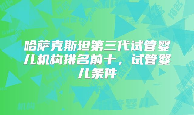 哈萨克斯坦第三代试管婴儿机构排名前十,试管婴儿条件