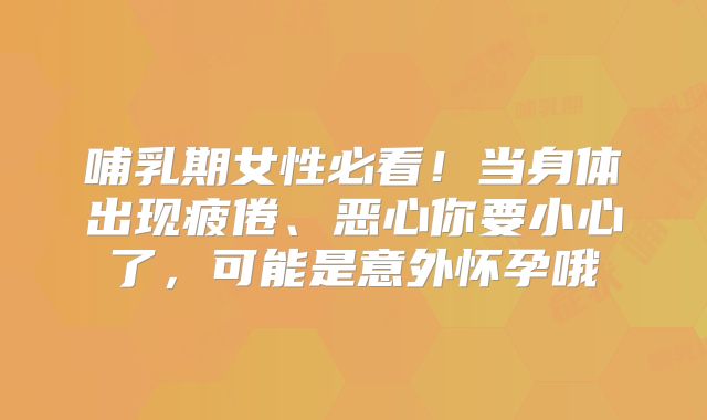 哺乳期女性必看！当身体出现疲倦、恶心你要小心了，可能是意外怀孕哦
