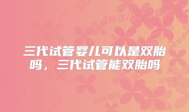 三代试管婴儿可以是双胎吗,三代试管能双胎吗