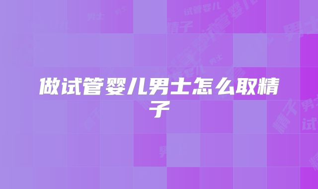 做试管婴儿男士怎么取精子